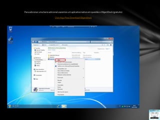 Para adicionar uma barra adicional usaremos um aplicativo nativo em questão o ObjectDock (gratuito)Click Aqui Para Download ObjectDock