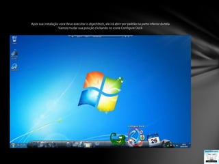 Após sua instalação voce deve executar o objectdock, ele irá abrir por padrão na parte inferior da telaVamos mudar sua posição clickando no icone Configure Dock
