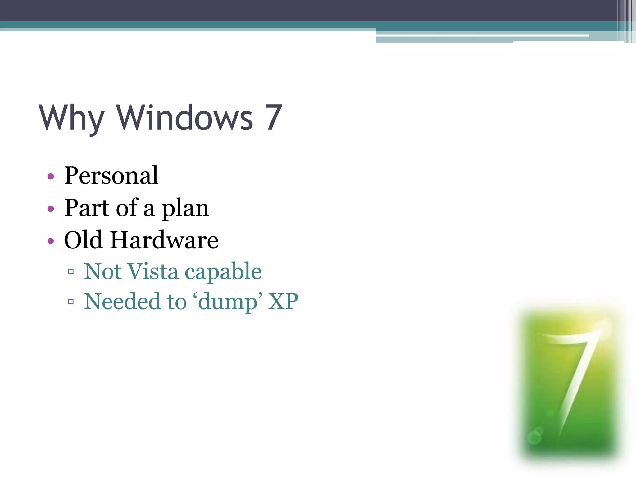 Why Windows 7PersonalPart of a planOld HardwareNot Vista capableNeeded to ‘dump’ XP
