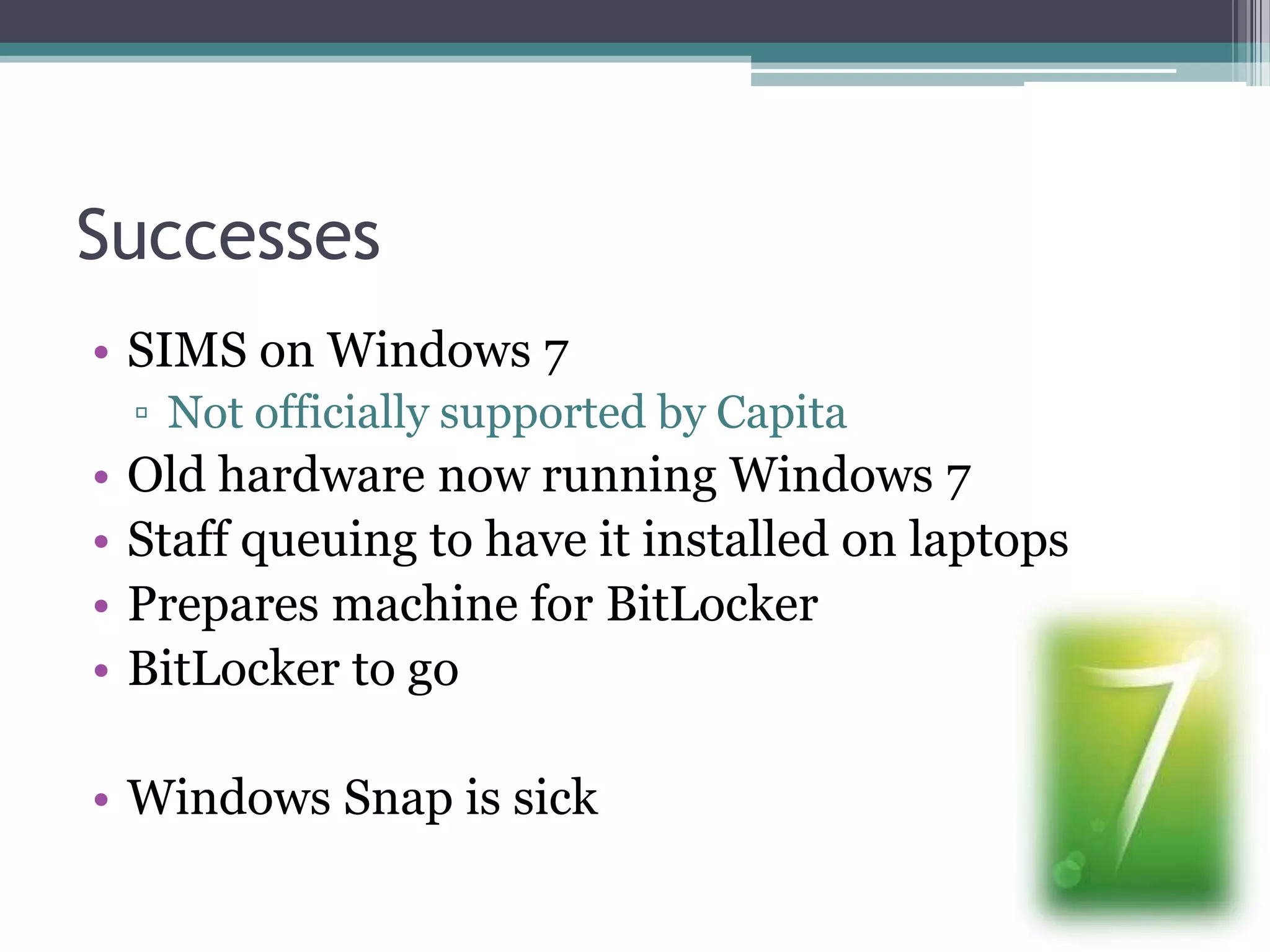 SuccessesSIMS on Windows 7Not officially supported by CapitaOld hardware now running Windows 7Staff queuing to have it installed on laptopsPrepares machine for BitLockerBitLocker to goWindows Snap is sick