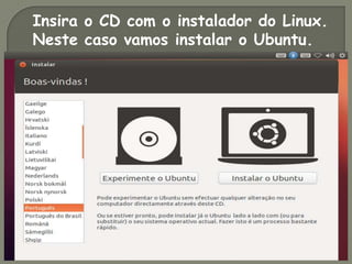 Insira o CD com o instalador do Linux.
Neste caso vamos instalar o Ubuntu.
 