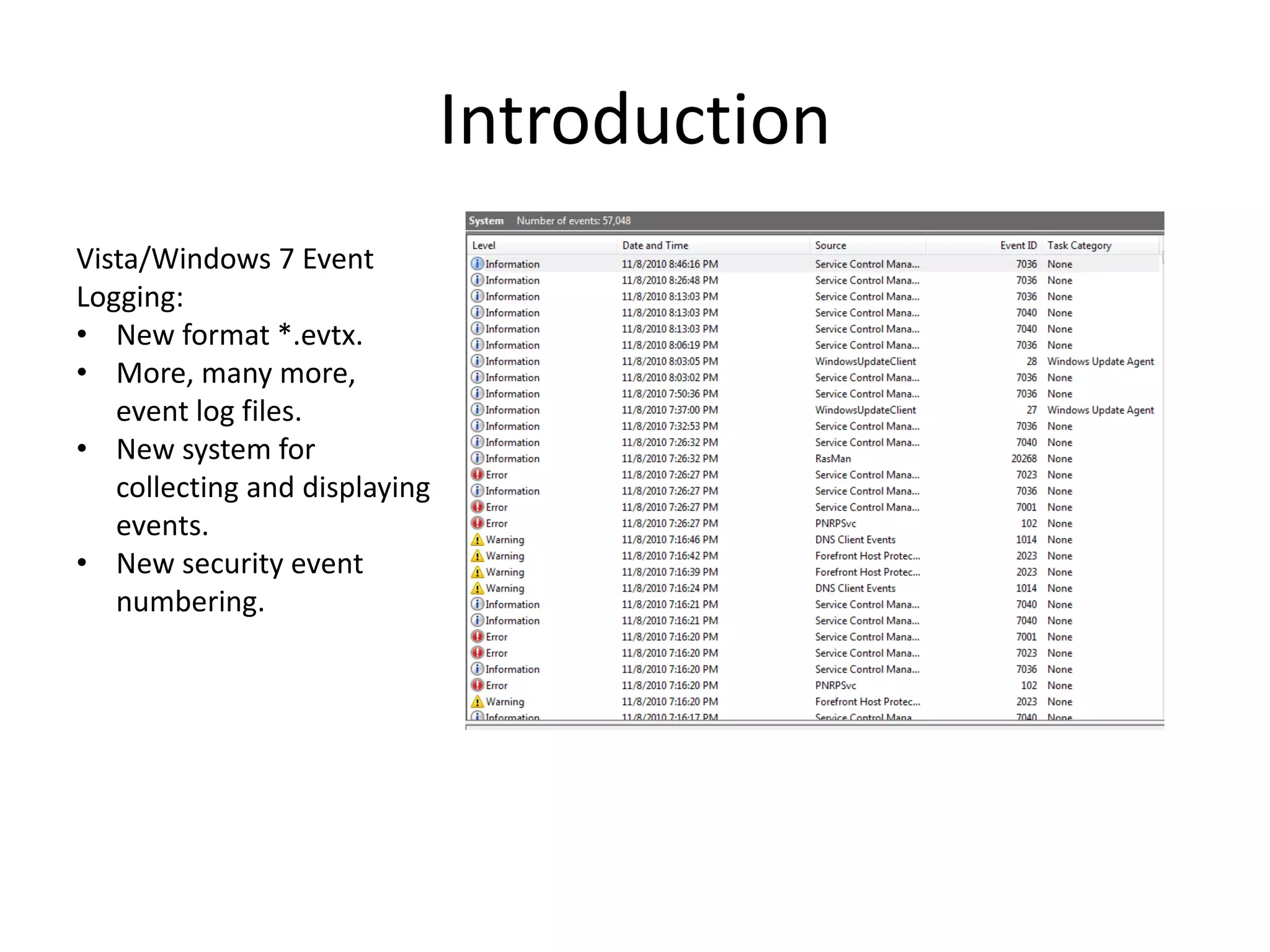 Introduction
Vista/Windows 7 Event
Logging:
• New format *.evtx.
• More, many more,
   event log files.
• New system for
   collecting and displaying
   events.
• New security event
   numbering.
 