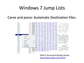 Windows 7 Jump Lists
Carve and parse: Automatic Destination Files.
MiTec’s Structured Storage Viewer.
http://www.mitec.cz/ssv.html
 