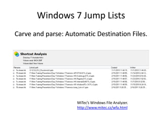 Windows 7 Jump Lists
Carve and parse: Automatic Destination Files.
MiTec’s Windows File Analyzer.
http://www.mitec.cz/wfa.html
 