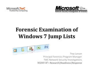 Forensic Examination of
Windows 7 Jump Lists
Troy Larson
Principal Forensics Program Manager
TWC Network Security Investigations
NSINV-R3– Research|Readiness|Response
 