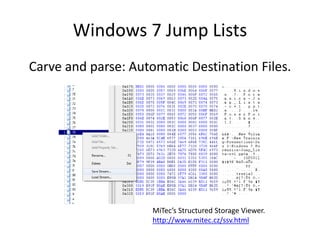 Windows 7 Jump Lists
Carve and parse: Automatic Destination Files.
MiTec’s Structured Storage Viewer.
http://www.mitec.cz/...