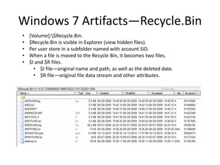 Windows 7 Artifacts—Recycle.Bin
• [Volume]:$Recycle.Bin.
• $Recycle.Bin is visible in Explorer (view hidden files).
• Per user store in a subfolder named with account SID.
• When a file is moved to the Recycle Bin, it becomes two files.
• $I and $R files.
• $I file—original name and path, as well as the deleted date.
• $R file—original file data stream and other attributes.
 