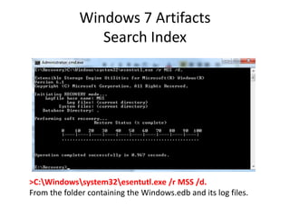 Windows 7 Artifacts
Search Index
>C:Windowssystem32esentutl.exe /r MSS /d.
From the folder containing the Windows.edb and its log files.
 