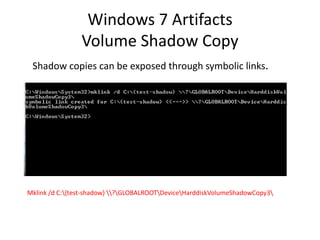 Windows 7 Artifacts
Volume Shadow Copy
Shadow copies can be exposed through symbolic links.
Mklink /d C:{test-shadow} ?GLOBALROOTDeviceHarddiskVolumeShadowCopy3
 