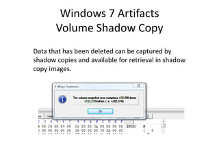 Windows 7 Artifacts
Volume Shadow Copy
Data that has been deleted can be captured by
shadow copies and available for retrieval in shadow
copy images.
 