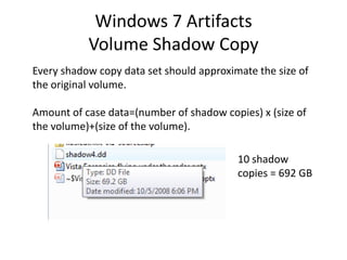 Windows 7 Artifacts
Volume Shadow Copy
Every shadow copy data set should approximate the size of
the original volume.
Amount of case data=(number of shadow copies) x (size of
the volume)+(size of the volume).
10 shadow
copies = 692 GB
 