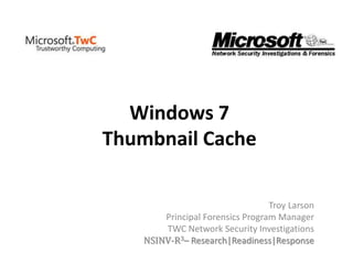 Windows 7
Thumbnail Cache
Troy Larson
Principal Forensics Program Manager
TWC Network Security Investigations
NSINV-R3– Research|Readiness|Response
 