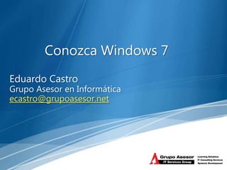 Conozca Windows 7
Eduardo Castro
Grupo Asesor en Informática
ecastro@grupoasesor.net
 