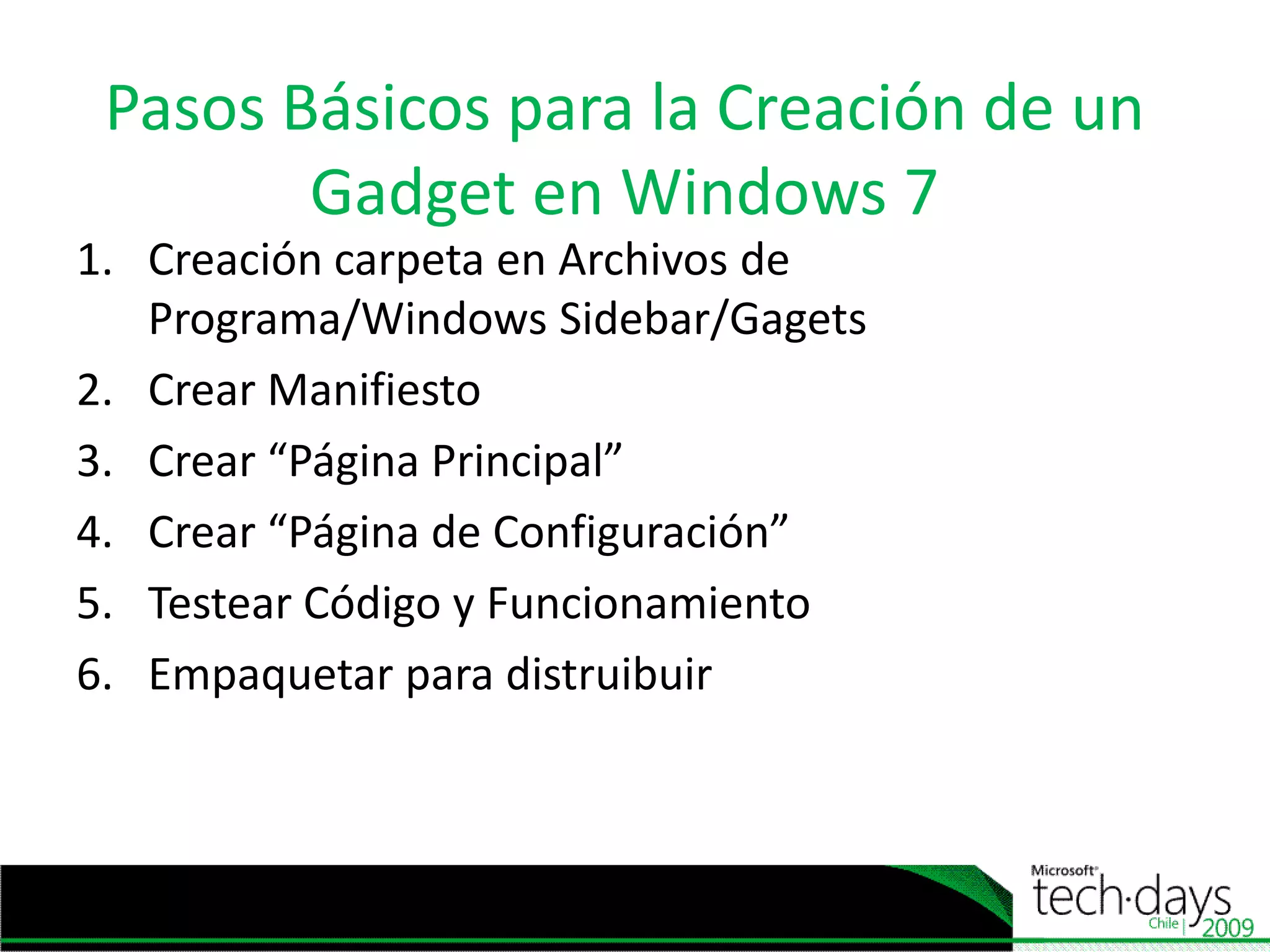 PasosBásicospara la Creación de un Gadget en Windows 7Creacióncarpeta en Archivos de Programa/Windows Sidebar/GagetsCrearManifiestoCrear “Página Principal”Crear “Página de Configuración”TestearCódigo y FuncionamientoEmpaquetarparadistruibuir