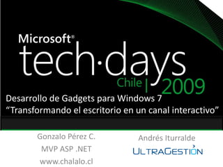 Desarrollo de Gadgets para Windows 7 “Transformando el escritorio en un canal interactivo” Gonzalo Pérez C. MVP ASP .NET www.chalalo.cl Andrés Iturralde	 