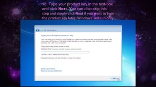 18. Type your product key in the text-box
and click Next. You can also skip this
step and simply click Next if you want to type
the product key later. Windows will run only
for 30 days if you do that.
 