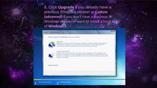 8. Click Upgrade if you already have a
previous Windows version or Custom
(advanced) if you don’t have a previous
Windows version or want to install a fresh copy
of Windows 7.
 