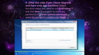 9. (Skip this step if you chose Upgrade
and have only one partition) Select
the drive where you want to install Windows 7
and click Next. If you want to make any
partitions, click Drive options (advanced),
make the partitions and then click Next.
 