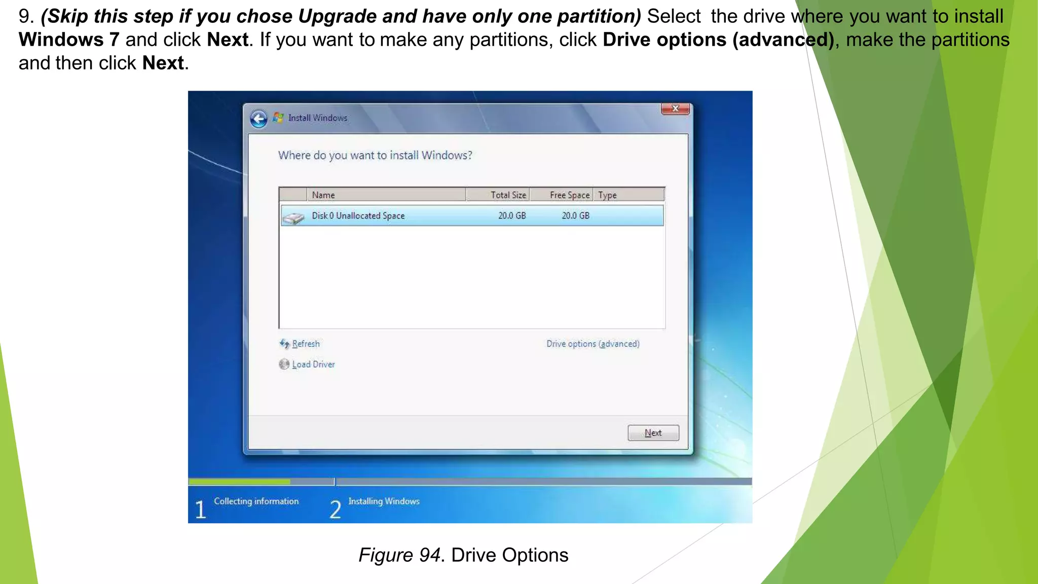 9. (Skip this step if you chose Upgrade and have only one partition) Select the drive where you want to install
Windows 7 and click Next. If you want to make any partitions, click Drive options (advanced), make the partitions
and then click Next.
Figure 94. Drive Options
 