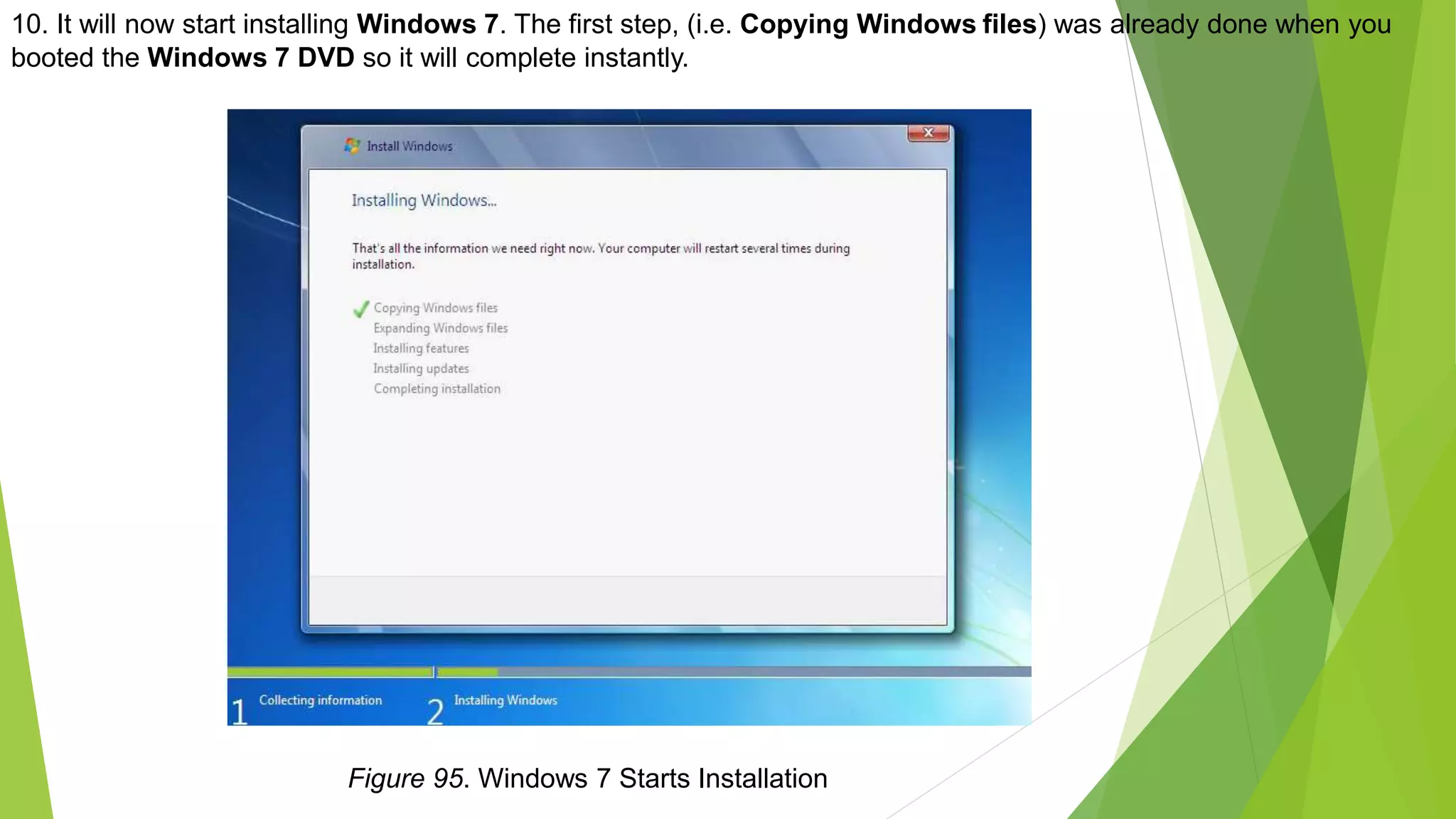 10. It will now start installing Windows 7. The first step, (i.e. Copying Windows files) was already done when you
booted the Windows 7 DVD so it will complete instantly.
Figure 95. Windows 7 Starts Installation
 