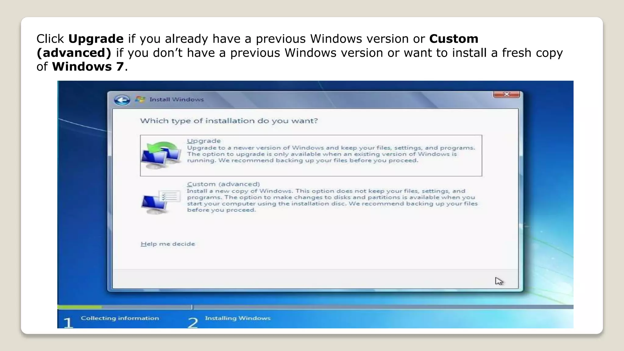 Click Upgrade if you already have a previous Windows version or Custom
(advanced) if you don’t have a previous Windows version or want to install a fresh copy
of Windows 7.
 