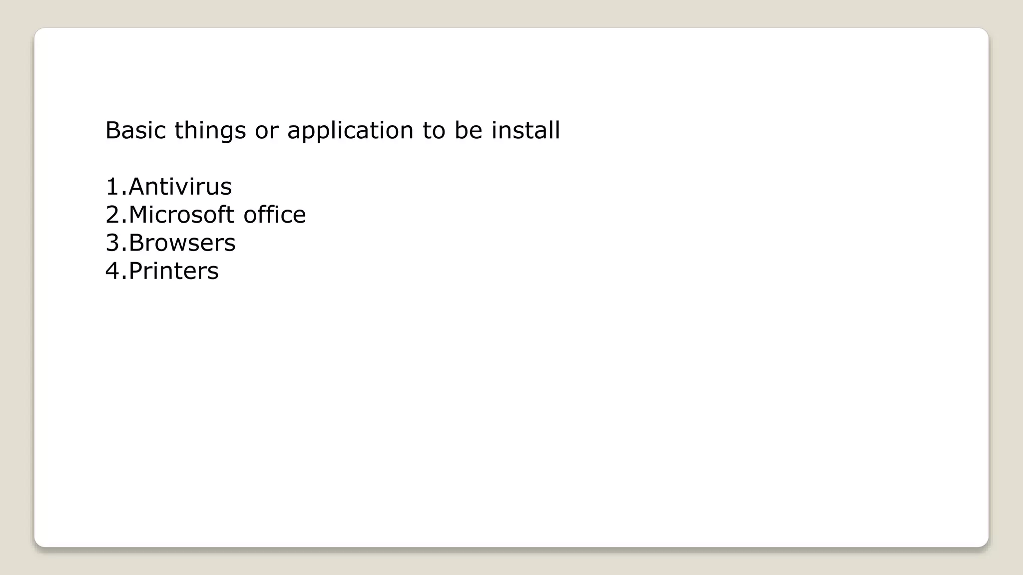 Basic things or application to be install
1.Antivirus
2.Microsoft office
3.Browsers
4.Printers
 