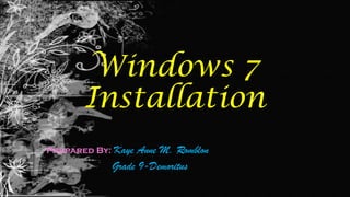 Windows 7
Installation
Prepared By: Kaye Anne M. Romblon
Grade 9-Demoritus
 