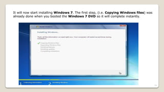 It will now start installing Windows 7. The first step, (i.e. Copying Windows files) was
already done when you booted the Windows 7 DVD so it will complete instantly.
24
 