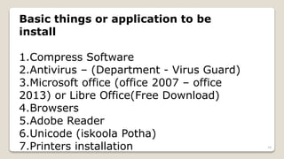 Basic things or application to be
install
1.Compress Software
2.Antivirus – (Department - Virus Guard)
3.Microsoft office (office 2007 – office
2013) or Libre Office(Free Download)
4.Browsers
5.Adobe Reader
6.Unicode (iskoola Potha)
7.Printers installation 48
 