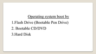 Operating system boot by
1.Flash Drive (Bootable Pen Drive)
2. Bootable CD/DVD
3.Hard Disk
7
 