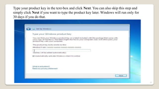 Type your product key in the text-box and click Next. You can also skip this step and
simply click Next if you want to type the product key later. Windows will run only for
30 days if you do that.
37
 