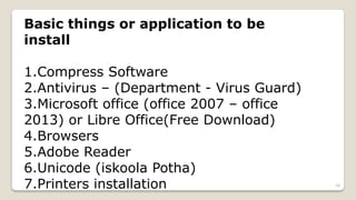 Basic things or application to be
install
1.Compress Software
2.Antivirus – (Department - Virus Guard)
3.Microsoft office (office 2007 – office
2013) or Libre Office(Free Download)
4.Browsers
5.Adobe Reader
6.Unicode (iskoola Potha)
7.Printers installation 48
 