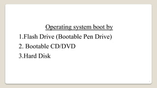 Operating system boot by
1.Flash Drive (Bootable Pen Drive)
2. Bootable CD/DVD
3.Hard Disk
7
 