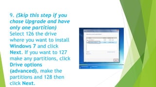 9. (Skip this step if you
chose Upgrade and have
only one partition)
Select 126 the drive
where you want to install
Windows 7 and click
Next. If you want to 127
make any partitions, click
Drive options
(advanced), make the
partitions and 128 then
click Next.
 