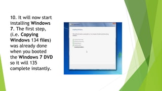 10. It will now start
installing Windows
7. The first step,
(i.e. Copying
Windows 134 files)
was already done
when you booted
the Windows 7 DVD
so it will 135
complete instantly.
 