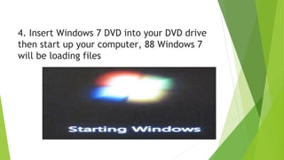 4. Insert Windows 7 DVD into your DVD drive
then start up your computer, 88 Windows 7
will be loading files
 
