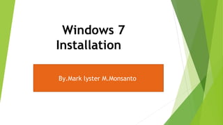 Windows 7
Installation
By.Mark lyster M.Monsanto
 