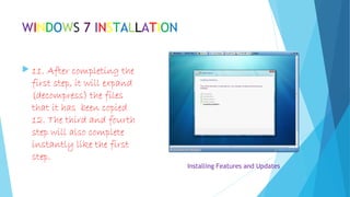 WINDOWS 7 INSTALLATION
 11. After completing the
first step, it will expand
(decompress) the files
that it has been copied.
12. The third and fourth
step will also complete
instantly like the first
step.
Installing Features and Updates
 