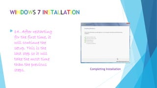 WINDOWS 7 INSTALLATION
 14. After restarting
for the first time, it
will continue the
setup. This is the
last step so it will
take the most time
than the previous
steps. Completing Installation
 