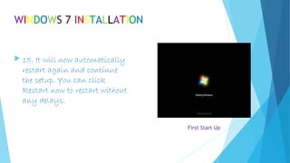 WINDOWS 7 INSTALLATION
 15. It will now automatically
restart again and continue
the setup. You can click
Restart now to restart without
any delays.
First Start Up
 