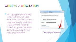 WINDOWS 7 INSTALLATION
 18. Type your product key
in the text-box and click
Next. You can also skip this
step and simply click Next
if you want to type the
product key later. Windows
215 will run only for 30
days if you do that. Type Windows Product Key
 