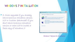 WINDOWS 7 INSTALLATION
 8. Click Upgrade if you already
have a previous Windows version
117 or Custom (advanced) if you
don’t have a previous Windows
version or want 118 to install a
fresh copy of Windows 7
Windows 7 Options for Installation
 