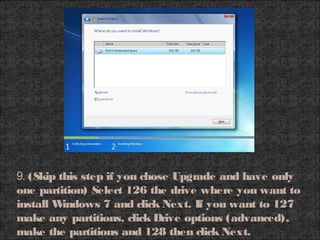 9. (Skip this step if you chose Upgrade and have only
one partition) Select 126 the drive where you want to
install Windows 7 and click Next. If you want to 127
make any partitions, click Drive options (advanced),
make the partitions and 128 then click Next.
 