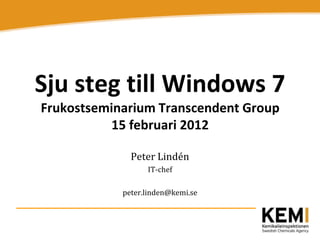 Sju steg till Windows 7
Frukostseminarium Transcendent Group
           15 februari 2012

              Peter Lindén
                  IT-chef

            peter.linden@kemi.se
 