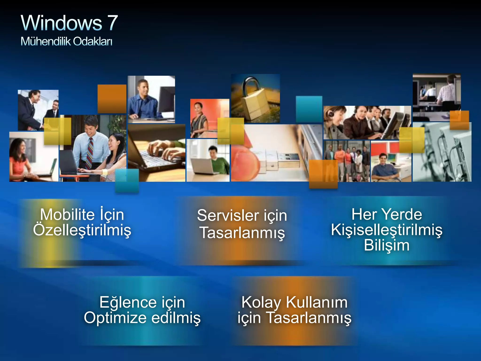 Windows 7 Mühendilik OdaklarıHer Yerde Kişiselleştirilmiş Bilişim Servisler için TasarlanmışMobilite İçin ÖzelleştirilmişEğlence için Optimize edilmişKolay Kullanım için Tasarlanmış