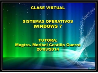 CLASE VIRTUAL
SISTEMAS OPERATIVOS
WINDOWS 7
TUTORA:
Magtra. Maribel Castillo Guerra
20/03/2014
 
