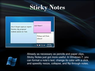 Already as necessary as pencils and paper clips, Sticky Notes just got more useful. In Windows 7, you can format a note’s text, change its color with a click, and speedily resize, collapse, and flip through notes. 