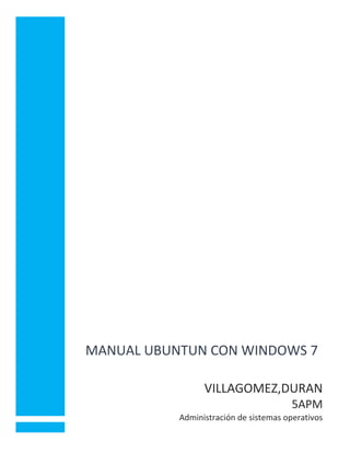 MANUAL UBUNTUN CON WINDOWS 7
VILLAGOMEZ,DURAN
5APM
Administración de sistemas operativos
 