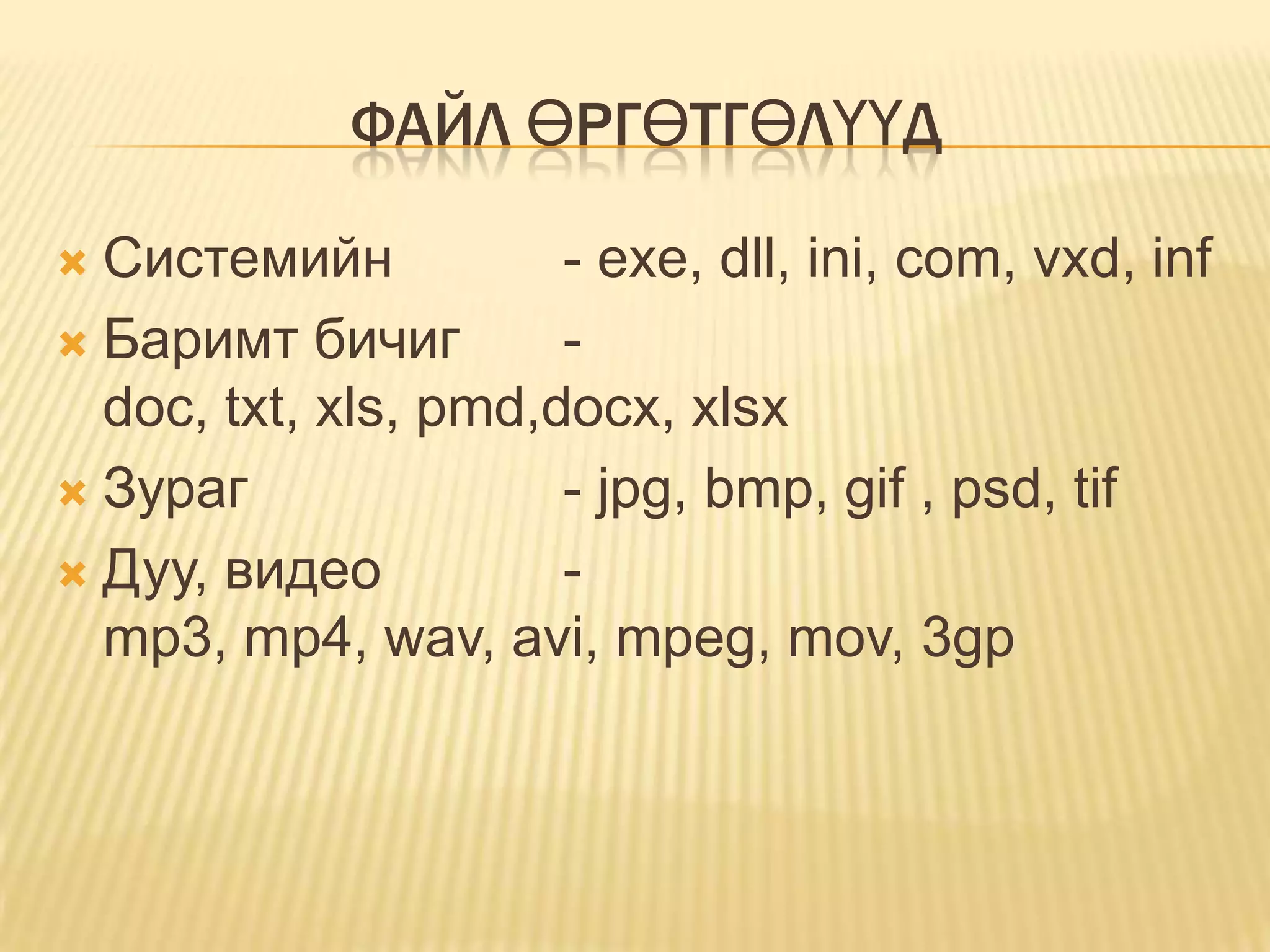 ФАЙЛ ӨРГӨТГӨЛҮҮД

 Системийн           - exe, dll, ini, com, vxd, inf
 Баримт бичиг        -
  doc, txt, xls, pmd,docx, xlsx
 Зураг               - jpg, bmp, gif , psd, tif
 Дуу, видео          -
  mp3, mp4, wav, avi, mpeg, mov, 3gp
 