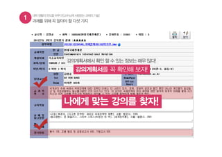 강의계획서를 꼭 확인해 보자!
강의계획서에서 확인 할 수 있는 정보는 매우 많다!
1 과제를 위해 꼭 알아야 할 다섯 가지
대학생활의판도를바꾸다![교수님께사랑받는과제의기술]
나에게 맞는 강의를 찾자!
 